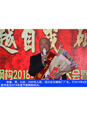 林春，男，54歲，2009年入職，現(xiàn)崗位為鋼構(gòu)廠廠長(zhǎng)，于2019年4月被評(píng)選為2018年度節(jié)能降耗標(biāo)